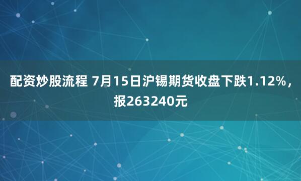 配資炒股流程 7月15日滬錫期貨收盤下跌1.12%，報263240元