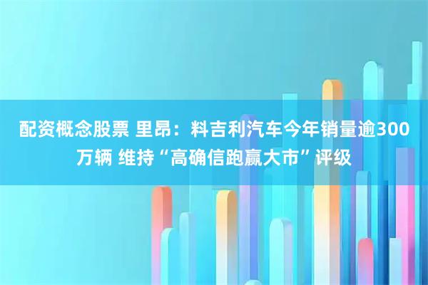 配資概念股票 里昂：料吉利汽車(chē)今年銷(xiāo)量逾300萬(wàn)輛 維持“高確信跑贏大市”評(píng)級(jí)