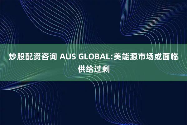 炒股配資咨詢 AUS GLOBAL:美能源市場(chǎng)或面臨供給過(guò)剩